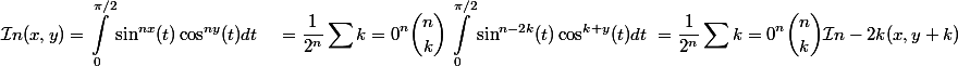 \begin{aligned}\mathcal{I}n(x, y) &= \displaystyle\int^{\pi/2}_0 \sin^{nx}(t) \cos^{ny}(t) dt \ &= \dfrac{1}{2^n}\sum{k=0}^n \binom{n}{k} \displaystyle\int^{\pi/2}_0 \sin^{n-2k}(t) \cos^{k+ y}(t) dt \ &= \dfrac{1}{2^n}\sum{k=0}^n \binom{n}{k} \mathcal{I}{n-2k}(x, y + k)\end{aligned}